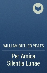 William Butler Yeats - Per Amica Silentia Lunae