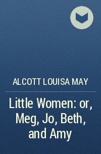 Alcott Louisa May - Little Women: or, Meg, Jo, Beth, and Amy