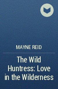 Mayne Reid - The Wild Huntress: Love in the Wilderness