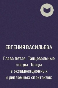 Евгения Васильева - Глава пятая. Танцевальные этюды. Танцы в экзаменационных и дипломных спектаклях