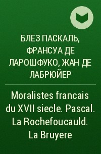  - Moralistes francais du XVII siecle. Pascal. La Rochefoucauld. La Bruyere