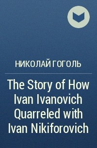 Николай Гоголь - The Story of How Ivan Ivanovich Quarreled with Ivan Nikiforovich