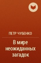 Петр Чубенко - В мире неожиданных загадок