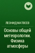 Леонид Матвеев - Основы общей метеорологии. Физика атмосферы