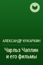 Александр Кукаркин - Чарльз Чаплин и его фильмы