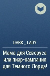DARK _ LADY - Мама для Северуса или пиар-кампания для Темного Лорда!