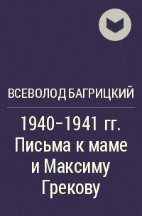 Всеволод Багрицкий - 1940-1941 гг. Письма к маме и Максиму Грекову