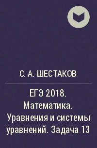 С. А. Шестаков - ЕГЭ 2018. Математика. Уравнения и системы уравнений. Задача 13 