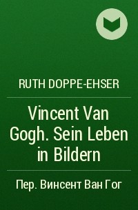 Ruth Doppe-Ehser - Vincent Van Gogh. Sein Leben in Bildern