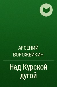 Арсений Ворожейкин - Над Курской дугой