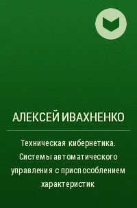 Алексей Ивахненко - Техническая кибернетика. Системы автоматического управления с приспособлением характеристик