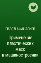 Павел Афанасьев - Применение пластических масс в машиностроении