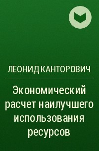 Леонид Канторович - Экономический расчет наилучшего использования ресурсов