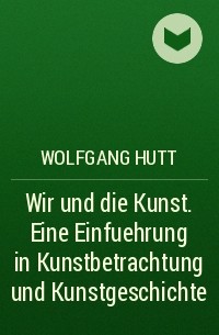 Wolfgang Hutt - Wir und die Kunst. Eine Einfuehrung in Kunstbetrachtung und Kunstgeschichte