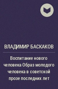 Владимир Баскаков - Воспитание нового человека Образ молодого человека в советской прозе последних лет