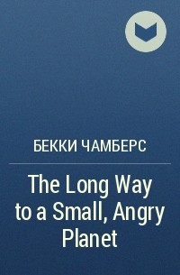 Бекки Чамберс - The Long Way to a Small, Angry Planet
