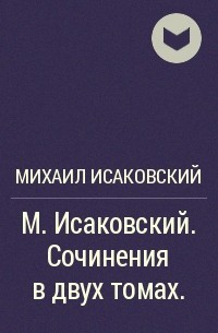 Михаил Исаковский - М. Исаковский. Сочинения в двух томах.