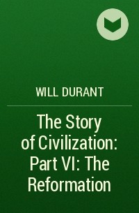 Уилл Дюрант - The Story of Civilization: Part VI: The Reformation