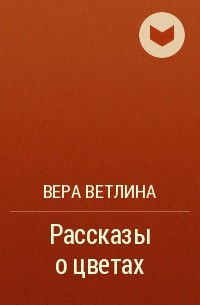 Вера Ветлина - Рассказы о цветах