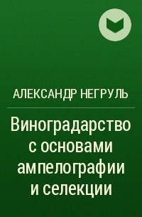 Александр Негруль - Виноградарство с основами ампелографии и селекции