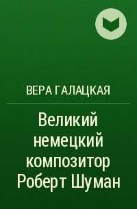 Вера Галацкая - Великий немецкий композитор Роберт Шуман