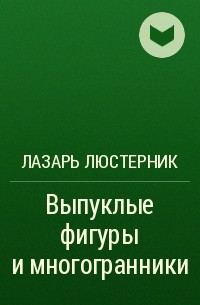 Лазарь Люстерник - Выпуклые фигуры и многогранники