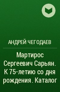 Андрей Чегодаев - Мартирос Сергеевич Сарьян. К 75-летию со дня рождения. Каталог