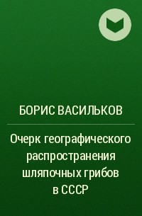Борис Васильков - Очерк географического распространения шляпочных грибов в СССР