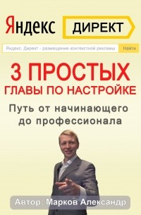 Александр Марков - Яндекс. Директ. 3 простых главы по настройке. Путь от начинающего до профессионала