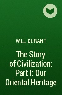 Уилл Дюрант - The Story of Civilization: Part I: Our Oriental Heritage