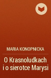 Maria Konopnicka - O Krasnoludkach i o sierotce Marysi