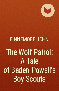 Джон Финнемор - The Wolf Patrol: A Tale of Baden-Powell's Boy Scouts