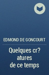 Edmond de Goncourt - Quelques cr?atures de ce temps
