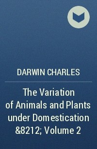 Darwin Charles - The Variation of Animals and Plants under Domestication — Volume 2