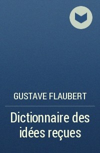 Gustave Flaubert - Dictionnaire des idées reçues