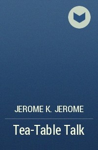 Jerome K. Jerome - Tea-Table Talk