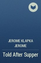 Jerome Klapka Jerome - Told After Supper