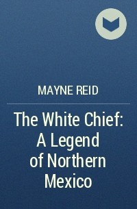 Mayne Reid - The White Chief: A Legend of Northern Mexico