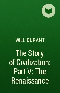 Уилл Дюрант - The Story of Civilization: Part V: The Renaissance