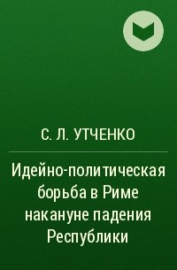 С. Л. Утченко - Идейно-политическая борьба в Риме накануне падения Республики