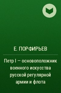 Е. Порфирьев - Петр I - основоположник военного искусства русской регулярной армии и флота