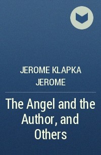 Jerome Klapka Jerome - The Angel and the Author, and Others