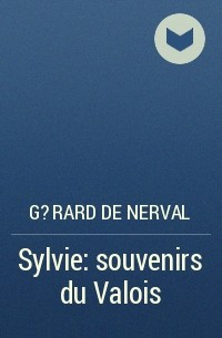 Жерар де Нерваль - Sylvie: souvenirs du Valois
