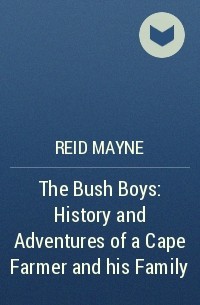 Reid Mayne - The Bush Boys: History and Adventures of a Cape Farmer and his Family