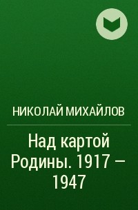 Николай Михайлов - Над картой Родины. 1917 - 1947