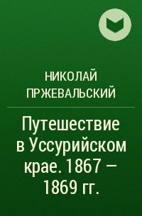 Николай Пржевальский - Путешествие в Уссурийском крае. 1867 - 1869 гг.