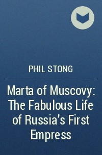 Филипп Даффилд Стонг - Marta of Muscovy: The Fabulous Life of Russia's First Empress