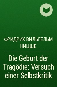 Фридрих Вильгельм Ницше - Die Geburt der Tragödie: Versuch einer Selbstkritik