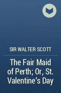 Sir Walter Scott - The Fair Maid of Perth; Or, St. Valentine's Day