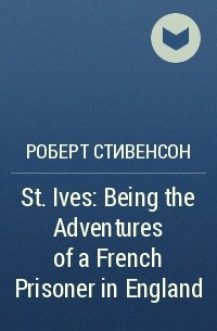 Роберт Стивенсон - St. Ives: Being the Adventures of a French Prisoner in England